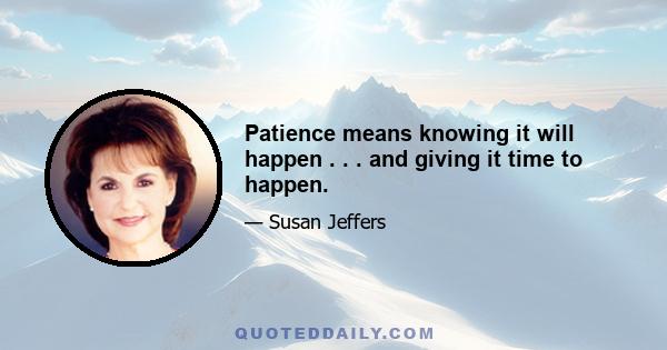 Patience means knowing it will happen . . . and giving it time to happen.