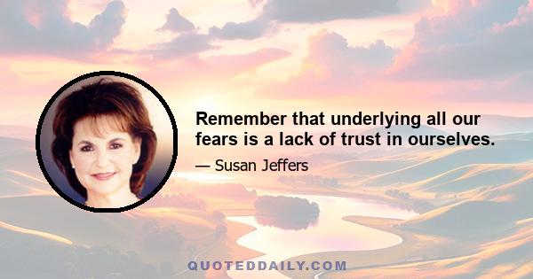 Remember that underlying all our fears is a lack of trust in ourselves.