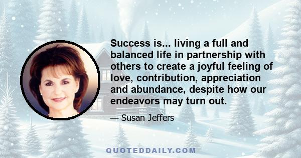 Success is... living a full and balanced life in partnership with others to create a joyful feeling of love, contribution, appreciation and abundance, despite how our endeavors may turn out.