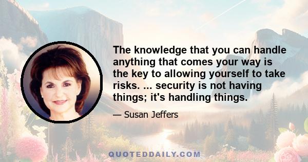 The knowledge that you can handle anything that comes your way is the key to allowing yourself to take risks. ... security is not having things; it's handling things.