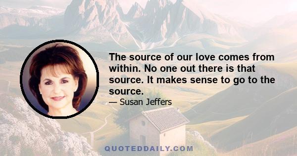 The source of our love comes from within. No one out there is that source. It makes sense to go to the source.