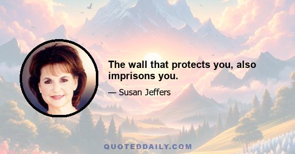 The wall that protects you, also imprisons you.