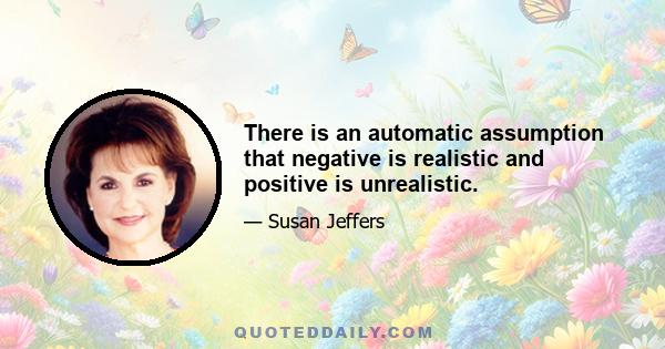 There is an automatic assumption that negative is realistic and positive is unrealistic.