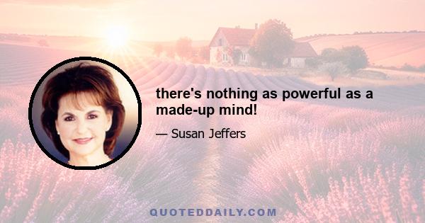 there's nothing as powerful as a made-up mind!