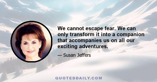 We cannot escape fear. We can only transform it into a companion that accompanies us on all our exciting adventures.