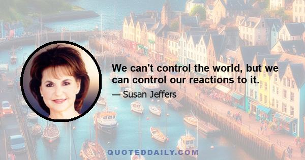 We can't control the world, but we can control our reactions to it.