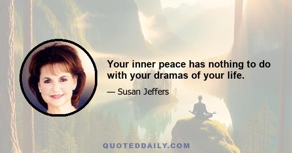 Your inner peace has nothing to do with your dramas of your life.