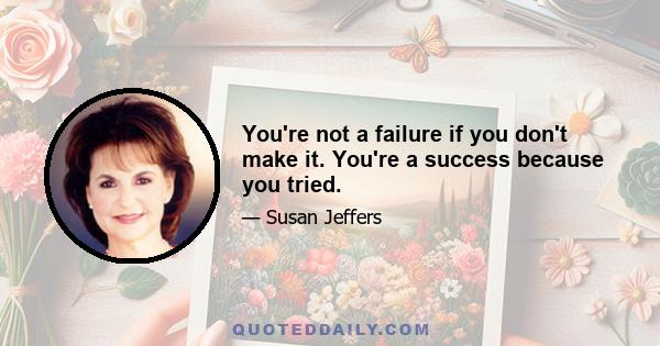 You're not a failure if you don't make it. You're a success because you tried.