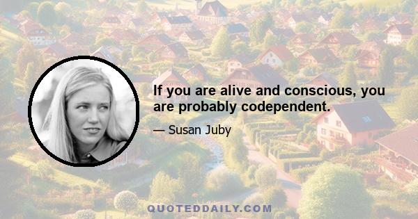 If you are alive and conscious, you are probably codependent.