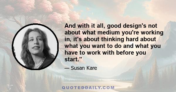 And with it all, good design's not about what medium you're working in, it's about thinking hard about what you want to do and what you have to work with before you start.”