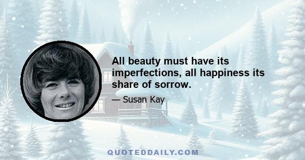 All beauty must have its imperfections, all happiness its share of sorrow.