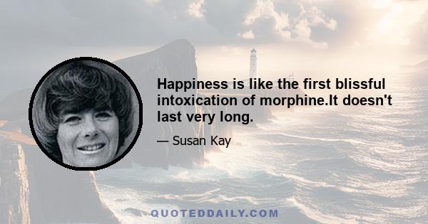 Happiness is like the first blissful intoxication of morphine.It doesn't last very long.