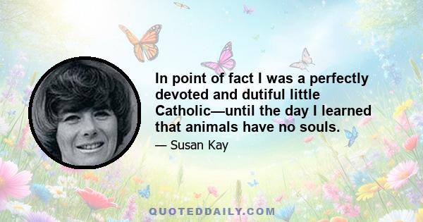 In point of fact I was a perfectly devoted and dutiful little Catholic—until the day I learned that animals have no souls.