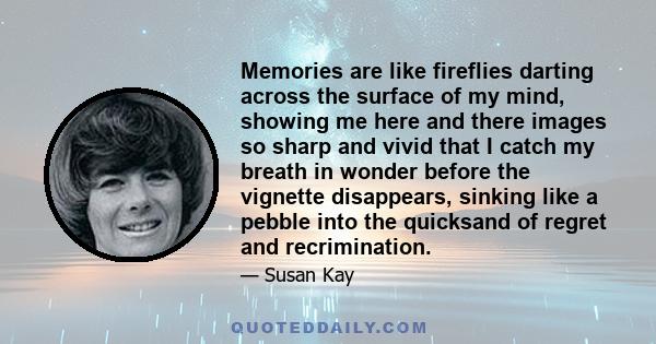 Memories are like fireflies darting across the surface of my mind, showing me here and there images so sharp and vivid that I catch my breath in wonder before the vignette disappears, sinking like a pebble into the