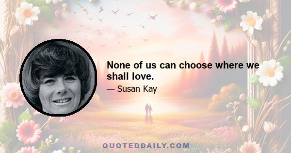 None of us can choose where we shall love.