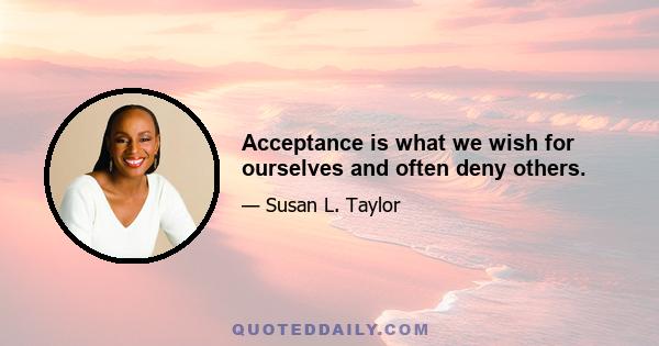 Acceptance is what we wish for ourselves and often deny others.