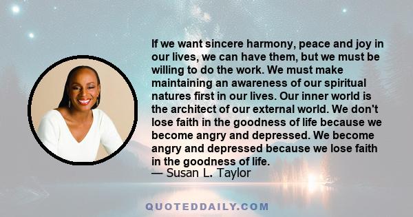 If we want sincere harmony, peace and joy in our lives, we can have them, but we must be willing to do the work. We must make maintaining an awareness of our spiritual natures first in our lives. Our inner world is the