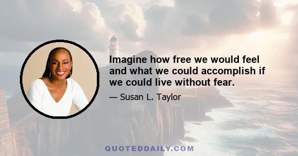 Imagine how free we would feel and what we could accomplish if we could live without fear.