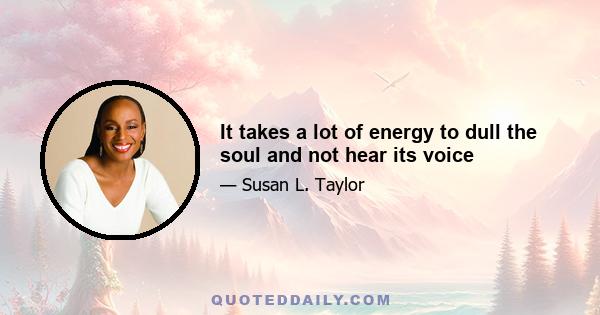 It takes a lot of energy to dull the soul and not hear its voice