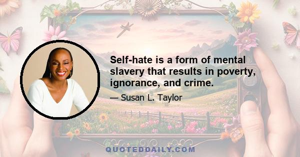 Self-hate is a form of mental slavery that results in poverty, ignorance, and crime.