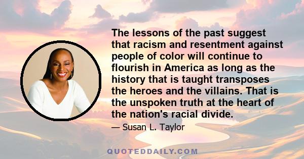 The lessons of the past suggest that racism and resentment against people of color will continue to flourish in America as long as the history that is taught transposes the heroes and the villains. That is the unspoken