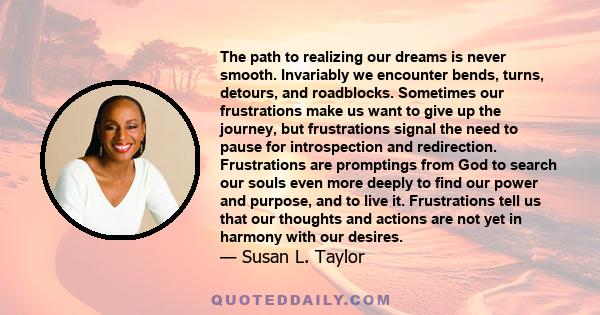 The path to realizing our dreams is never smooth. Invariably we encounter bends, turns, detours, and roadblocks. Sometimes our frustrations make us want to give up the journey, but frustrations signal the need to pause