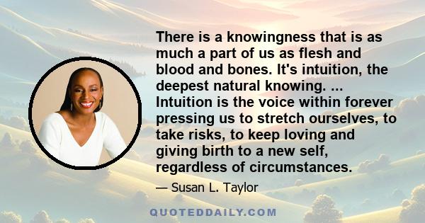 There is a knowingness that is as much a part of us as flesh and blood and bones. It's intuition, the deepest natural knowing. ... Intuition is the voice within forever pressing us to stretch ourselves, to take risks,