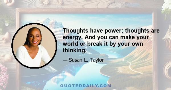 Thoughts have power; thoughts are energy. And you can make your world or break it by your own thinking.