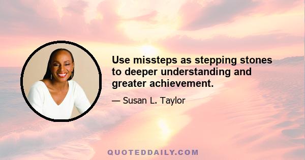 Use missteps as stepping stones to deeper understanding and greater achievement.