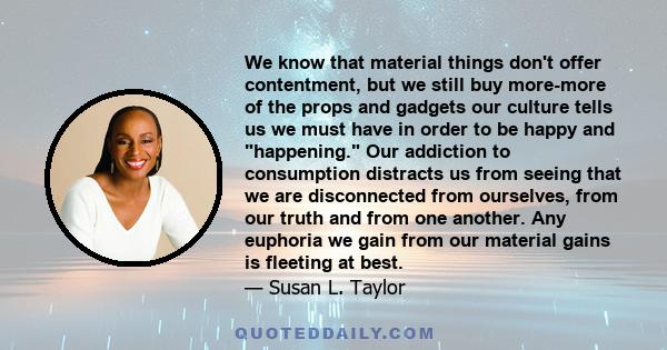 We know that material things don't offer contentment, but we still buy more-more of the props and gadgets our culture tells us we must have in order to be happy and happening. Our addiction to consumption distracts us