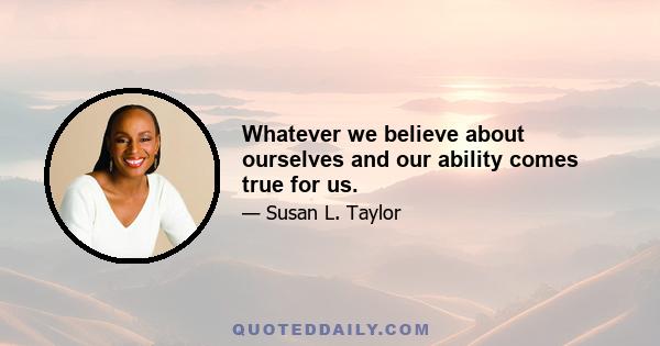 Whatever we believe about ourselves and our ability comes true for us.