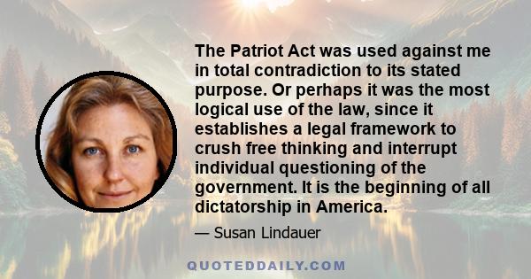 The Patriot Act was used against me in total contradiction to its stated purpose. Or perhaps it was the most logical use of the law, since it establishes a legal framework to crush free thinking and interrupt individual 