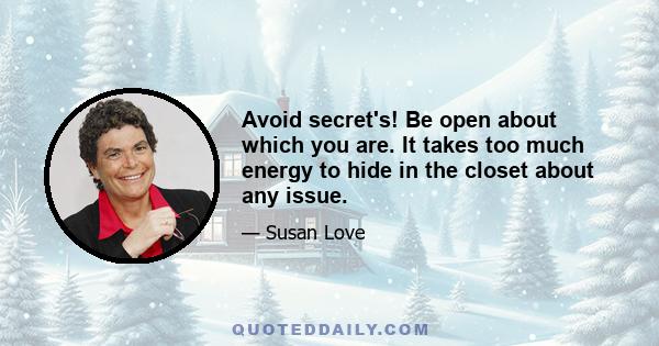 Avoid secret's! Be open about which you are. It takes too much energy to hide in the closet about any issue.