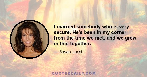 I married somebody who is very secure. He's been in my corner from the time we met, and we grew in this together.