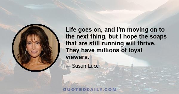 Life goes on, and I'm moving on to the next thing, but I hope the soaps that are still running will thrive. They have millions of loyal viewers.