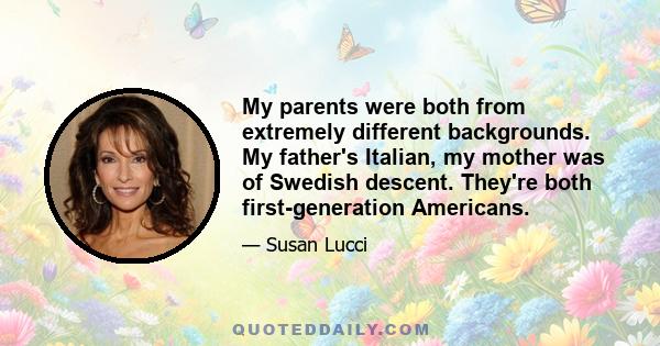 My parents were both from extremely different backgrounds. My father's Italian, my mother was of Swedish descent. They're both first-generation Americans.