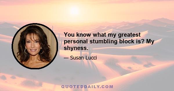 You know what my greatest personal stumbling block is? My shyness.