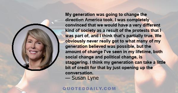 My generation was going to change the direction America took. I was completely convinced that we would have a very different kind of society as a result of the protests that I was part of, and I think that's partially