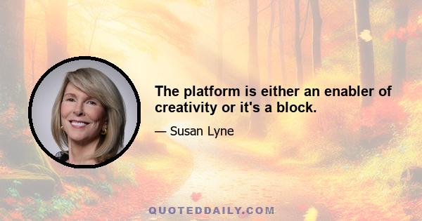 The platform is either an enabler of creativity or it's a block.