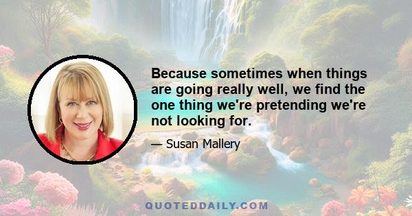 Because sometimes when things are going really well, we find the one thing we're pretending we're not looking for.