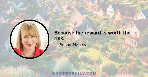 Because the reward is worth the risk.