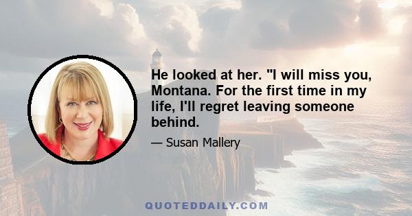 He looked at her. I will miss you, Montana. For the first time in my life, I'll regret leaving someone behind.