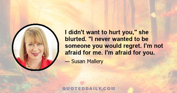 I didn't want to hurt you, she blurted. I never wanted to be someone you would regret. I'm not afraid for me. I'm afraid for you.