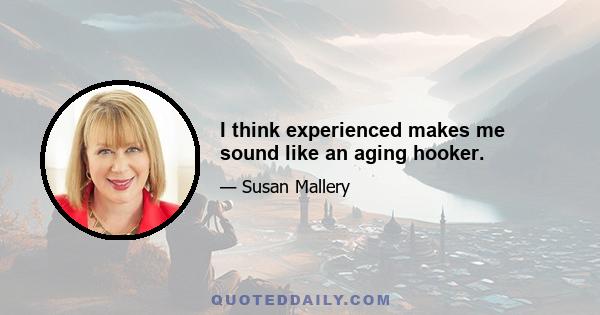 I think experienced makes me sound like an aging hooker.