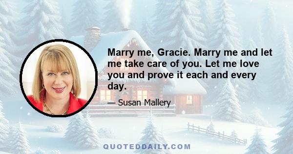 Marry me, Gracie. Marry me and let me take care of you. Let me love you and prove it each and every day.