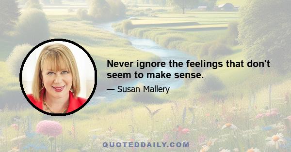 Never ignore the feelings that don't seem to make sense.