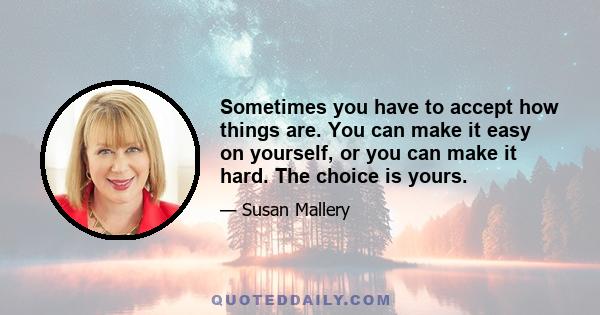 Sometimes you have to accept how things are. You can make it easy on yourself, or you can make it hard. The choice is yours.