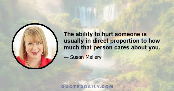 The ability to hurt someone is usually in direct proportion to how much that person cares about you.