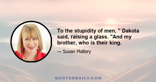 To the stupidity of men,  Dakota said, raising a glass. And my brother, who is their king.