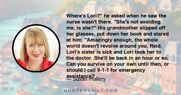 Where's Lori? he asked when he saw the nurse wasn't there. She's not avoiding me, is she? His grandmother slipped off her glasses, put down her book and stared at him. Amazingly enough, the whole world doesn't revolve